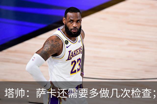 塔帅：萨卡还需要多做几次检查；道曼肯定会获得出场时间