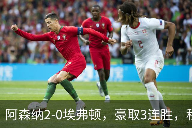 阿森纳2-0埃弗顿，豪取3连胜，积分追平英超领头羊